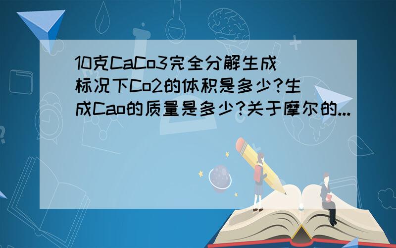 10克CaCo3完全分解生成标况下Co2的体积是多少?生成Cao的质量是多少?关于摩尔的...