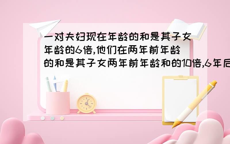 一对夫妇现在年龄的和是其子女年龄的6倍,他们在两年前年龄的和是其子女两年前年龄和的10倍,6年后他们的年龄的是子女6年后年龄和的3倍,这对夫妇共有多少个子女?我列出了只需要谁给我解