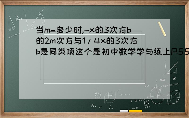 当m=多少时,-x的3次方b的2m次方与1/4x的3次方b是同类项这个是初中数学学与练上P55页的合并同类项（二）上的基础训练中的题目