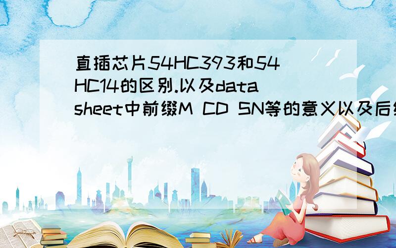 直插芯片54HC393和54HC14的区别.以及datasheet中前缀M CD SN等的意义以及后缀F1R F3A等的意义.别人设计的板子,上面说需要直插芯片54HC393和54HC14,查datasheet都带有前缀和后缀,不知道该选哪个好了.所以