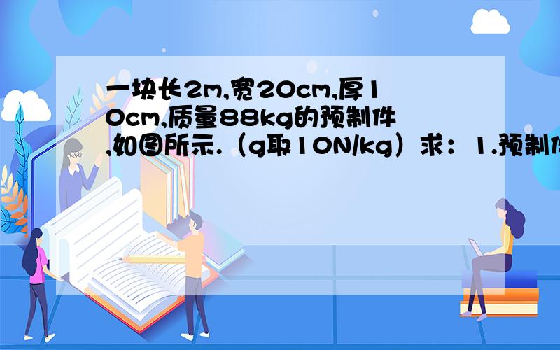 一块长2m,宽20cm,厚10cm,质量88kg的预制件,如图所示.（g取10N/kg）求：1.预制件对地面的压强2.建筑工人在1min里,把预制件搬到3m高,至少要做多少功?功率多大?3.如果工人在地面用滑轮组（如图）把