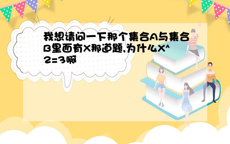 我想请问一下那个集合A与集合B里面有X那道题,为什么X^2=3啊