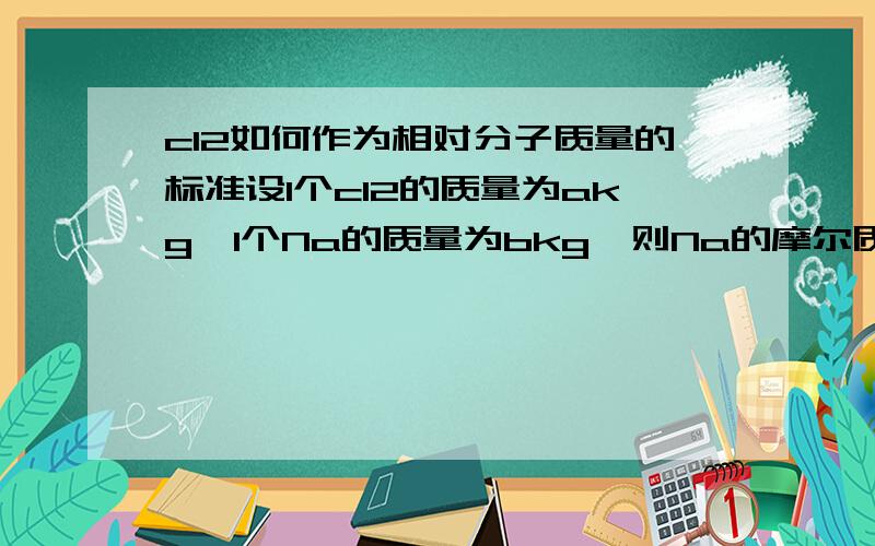 c12如何作为相对分子质量的标准设1个c12的质量为akg,1个Na的质量为bkg,则Na的摩尔质量是：