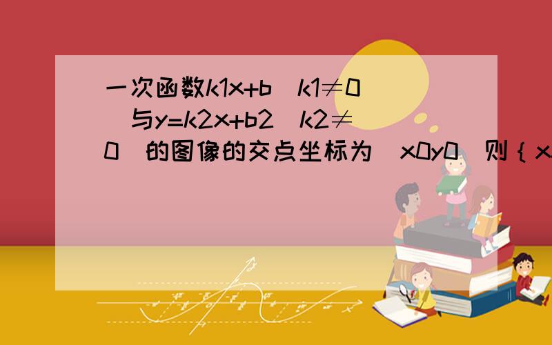 一次函数k1x+b(k1≠0)与y=k2x+b2(k2≠0）的图像的交点坐标为（x0y0）则｛x=x0 y=y0 是方程组