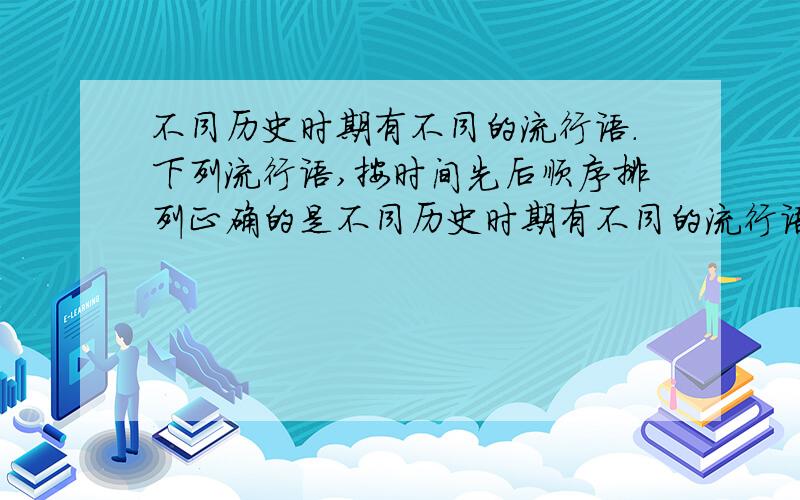 不同历史时期有不同的流行语.下列流行语,按时间先后顺序排列正确的是不同历史时期有不同的流行语.下列流行语,俺按先后顺序排列正确的是（）　　①雄赳赳,气昂昂,跨过鸭绿江②打到一