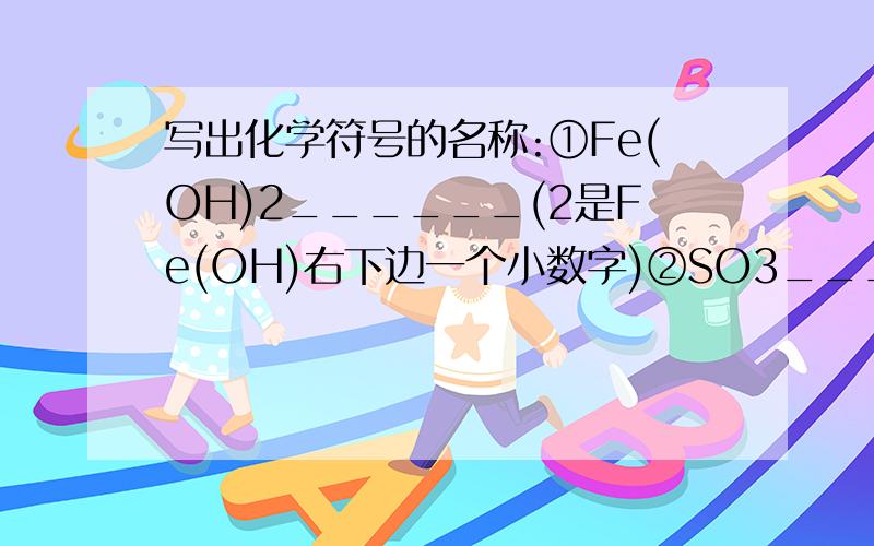 写出化学符号的名称:①Fe(OH)2______(2是Fe(OH)右下边一个小数字)②SO3_______ (3是SO右下边一个小数字)③Fe2O3_______(2和3都不右下边一个小数字,______是填空横线)