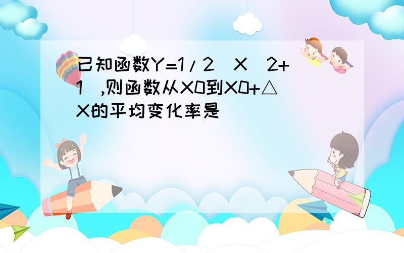 已知函数Y=1/2(X^2+1),则函数从X0到X0+△X的平均变化率是