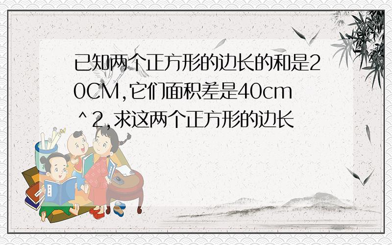 已知两个正方形的边长的和是20CM,它们面积差是40cm＾2,求这两个正方形的边长