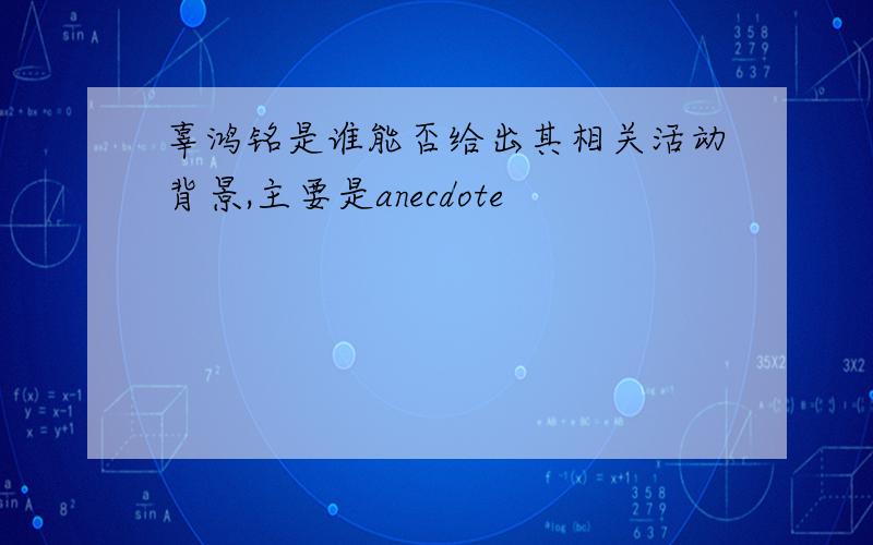 辜鸿铭是谁能否给出其相关活动背景,主要是anecdote