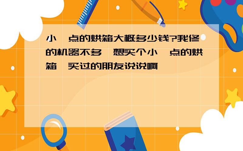 小一点的烘箱大概多少钱?我修的机器不多,想买个小一点的烘箱,买过的朋友说说啊