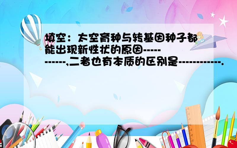 填空：太空育种与转基因种子都能出现新性状的原因-----------,二者也有本质的区别是------------.