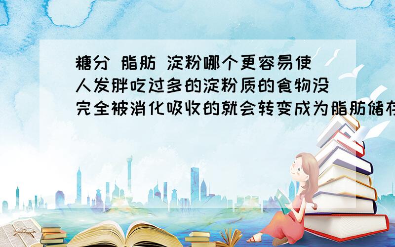 糖分 脂肪 淀粉哪个更容易使人发胖吃过多的淀粉质的食物没完全被消化吸收的就会转变成为脂肪储存在人体内 可是糖分摄取过多也是致使人发胖的一大元凶 但是脂肪呢好像是没有特定的哪