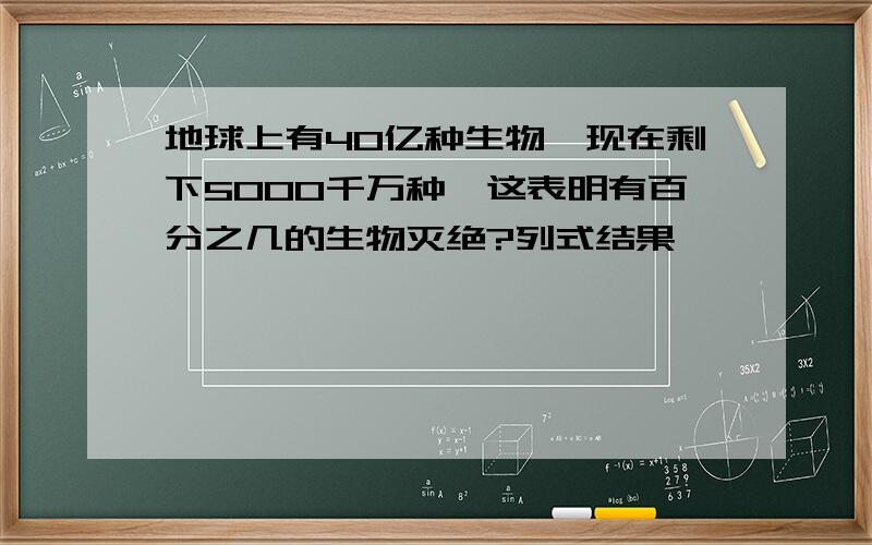 地球上有40亿种生物,现在剩下5000千万种,这表明有百分之几的生物灭绝?列式结果