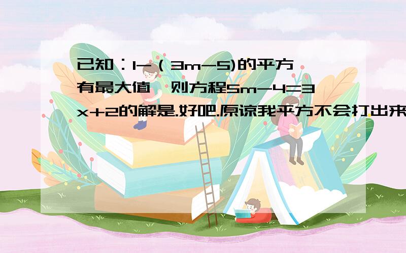 已知：1-（3m-5)的平方有最大值,则方程5m-4=3x+2的解是.好吧.原谅我平方不会打出来.A.九分之七 B.七分之九 C.负九分之七 D.负七分之九.