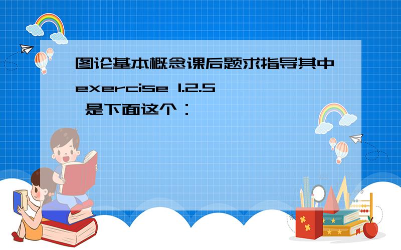 图论基本概念课后题求指导其中exercise 1.2.5 是下面这个：