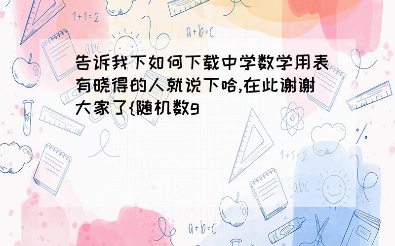 告诉我下如何下载中学数学用表有晓得的人就说下哈,在此谢谢大家了{随机数g