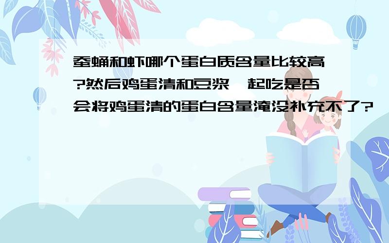 蚕蛹和虾哪个蛋白质含量比较高?然后鸡蛋清和豆浆一起吃是否会将鸡蛋清的蛋白含量淹没补充不了?