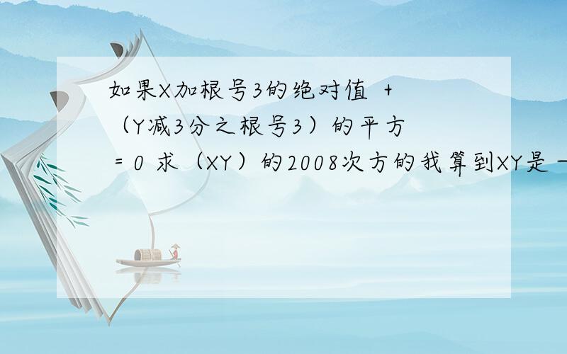 如果X加根号3的绝对值 ＋ （Y减3分之根号3）的平方 ＝0 求（XY）的2008次方的我算到XY是－3 （－3）的2008次方是多少我就不知道了请大家帮我验算下