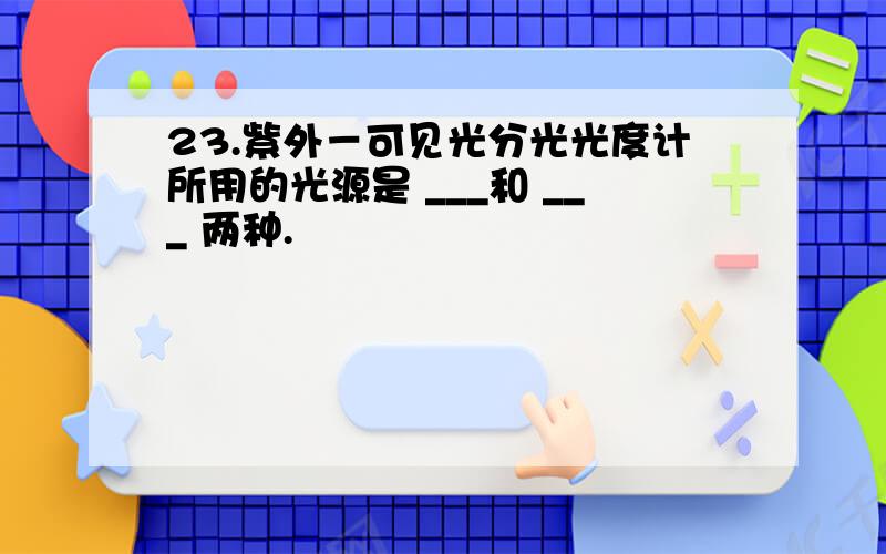 23.紫外－可见光分光光度计所用的光源是 ___和 ___ 两种.