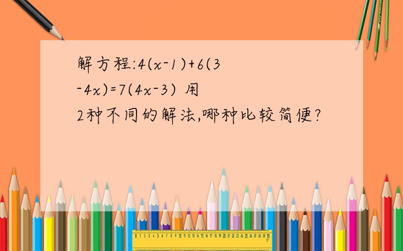 解方程:4(x-1)+6(3-4x)=7(4x-3) 用2种不同的解法,哪种比较简便?