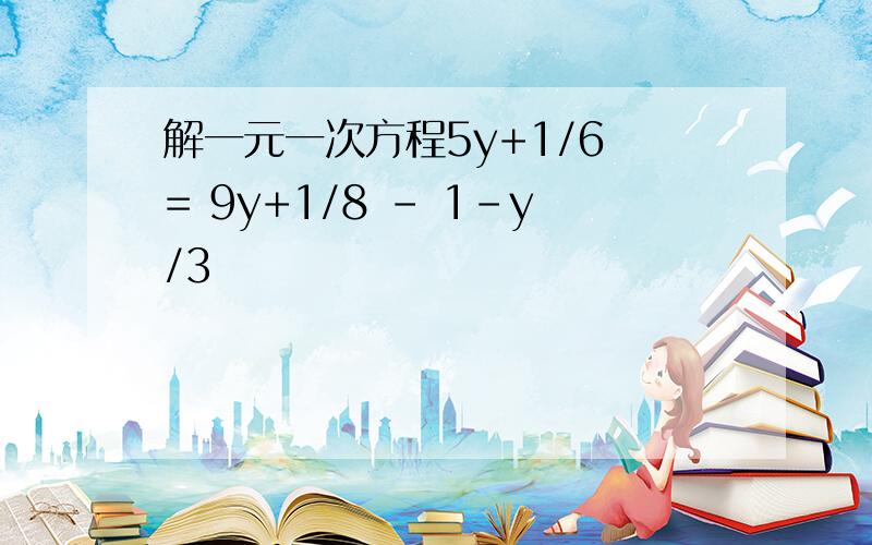 解一元一次方程5y+1/6 = 9y+1/8 - 1-y/3