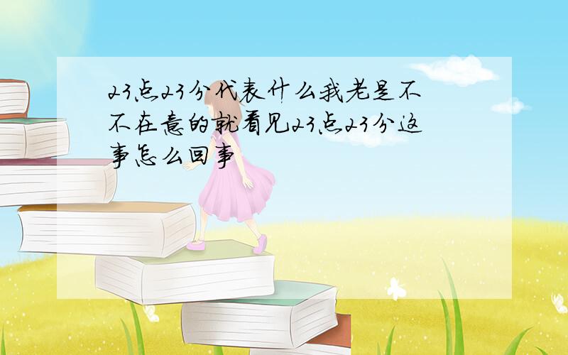 23点23分代表什么我老是不不在意的就看见23点23分这事怎么回事