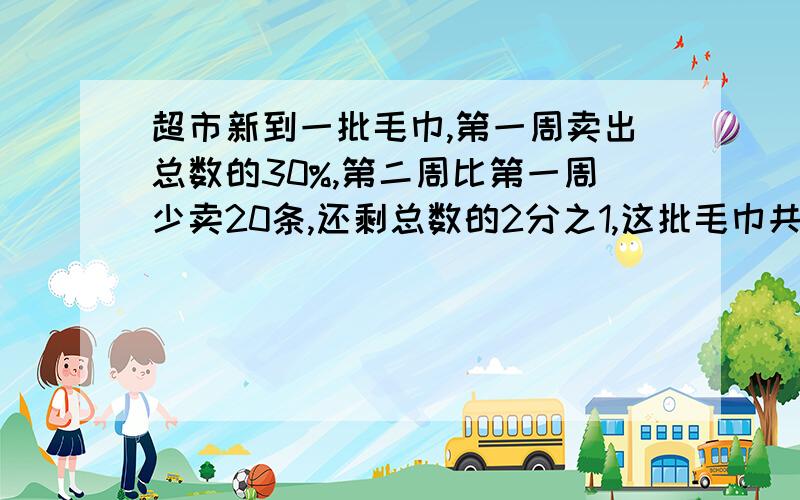 超市新到一批毛巾,第一周卖出总数的30%,第二周比第一周少卖20条,还剩总数的2分之1,这批毛巾共有多少条?