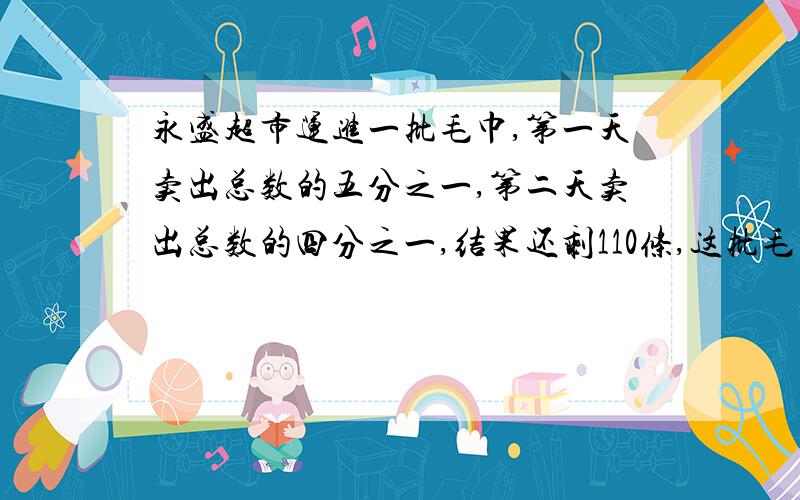 永盛超市运进一批毛巾,第一天卖出总数的五分之一,第二天卖出总数的四分之一,结果还剩110条,这批毛巾共