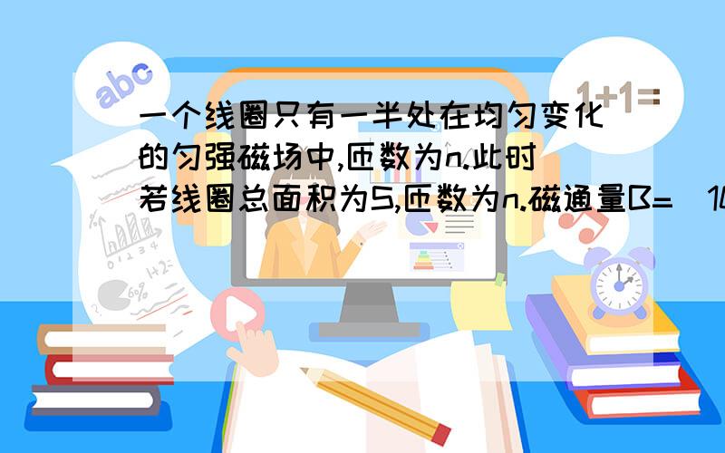 一个线圈只有一半处在均匀变化的匀强磁场中,匝数为n.此时若线圈总面积为S,匝数为n.磁通量B=（10+0.1t）T,磁感线从线圈中间穿过,那么他的感应电压是（1/2*S*0.1t*n）/t.还是什么