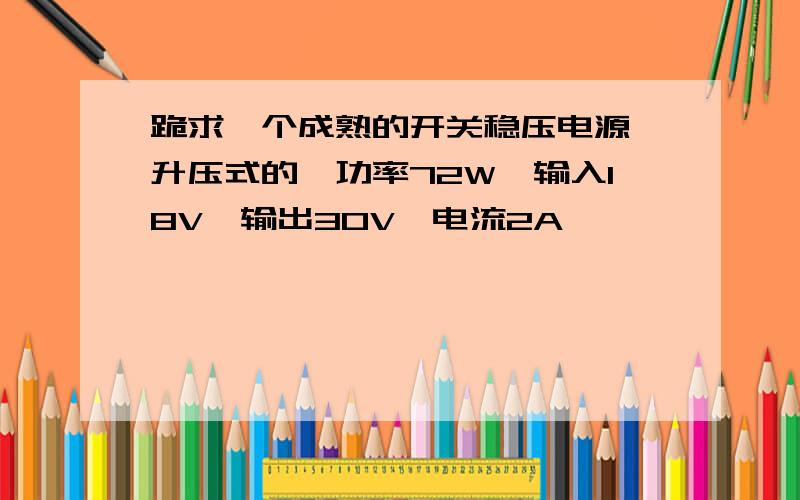 跪求一个成熟的开关稳压电源,升压式的,功率72W,输入18V,输出30V,电流2A