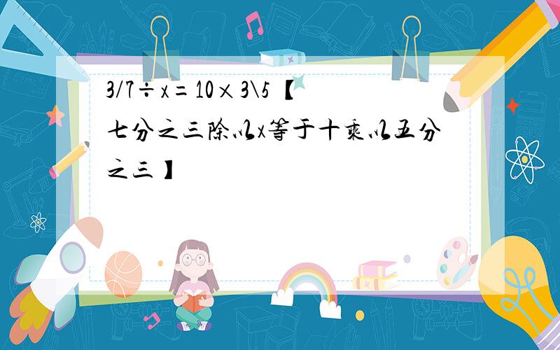 3/7÷x=10×3\5 【七分之三除以x等于十乘以五分之三】