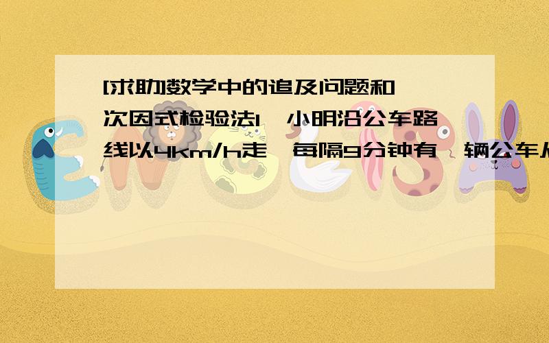 [求助]数学中的追及问题和一次因式检验法1、小明沿公车路线以4km/h走,每隔9分钟有一辆公车从后面超过他,每隔7分钟从前面开来一辆公车.若该线路的公车以相同时间间隔和同一速度不停运行