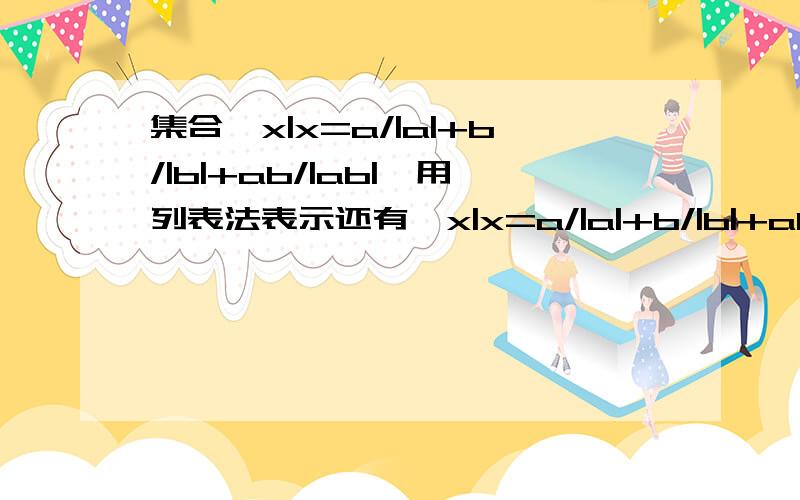 集合﹛x|x=a/|a|+b/|b|+ab/|ab|﹜用列表法表示还有﹛x|x=a/|a|+b/|b|+abc/|abc|﹜