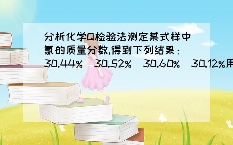 分析化学Q检验法测定某式样中氯的质量分数,得到下列结果：30.44%  30.52%  30.60%  30.12%用Q检验法判断30.12%是否舍去?（我不明白没告诉置信度怎么判断.）