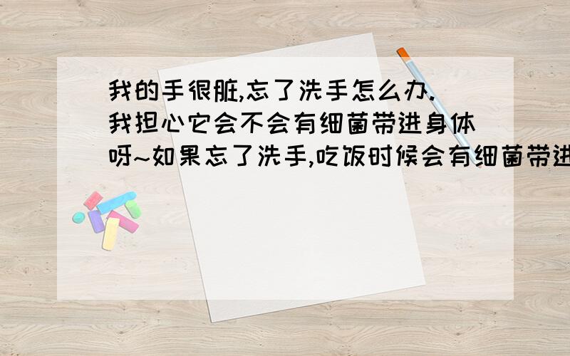 我的手很脏,忘了洗手怎么办.我担心它会不会有细菌带进身体呀~如果忘了洗手,吃饭时候会有细菌带进去吗?