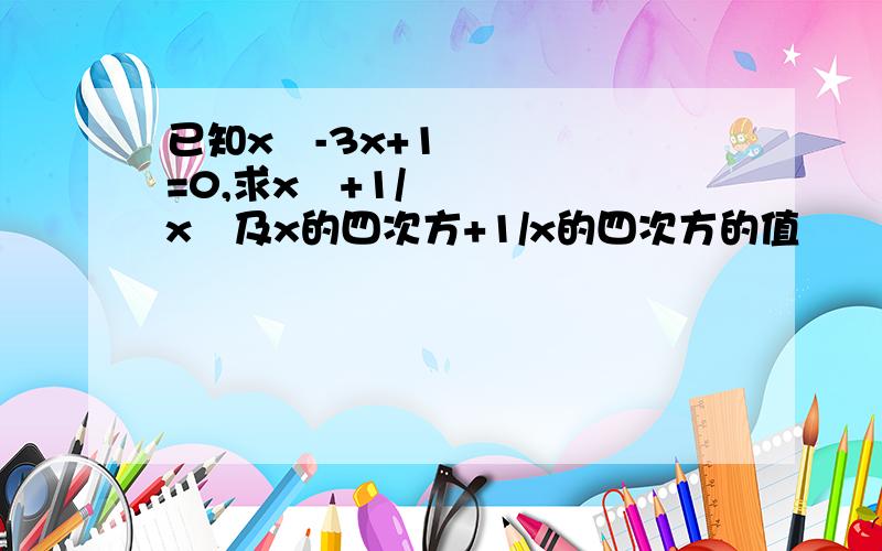 已知x²-3x+1=0,求x²+1/x²及x的四次方+1/x的四次方的值