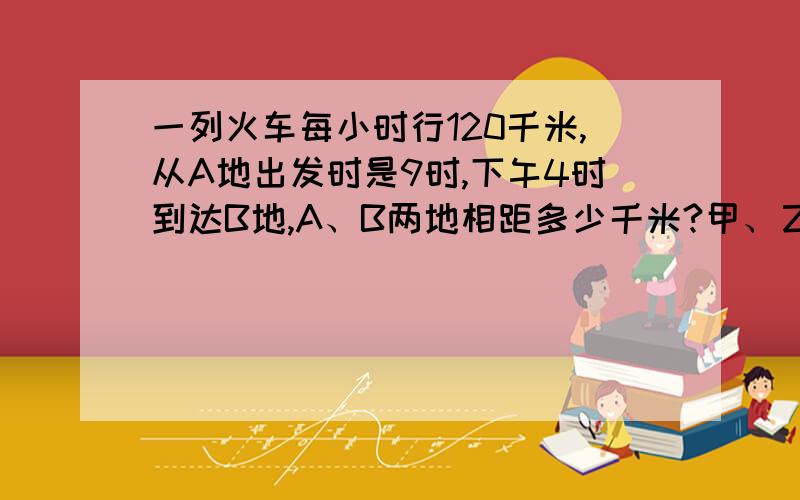 一列火车每小时行120千米,从A地出发时是9时,下午4时到达B地,A、B两地相距多少千米?甲、乙两城相距468千米,一辆汽车上午8时30分由甲城开出,下午3时到达乙城.这辆汽车平均每小时行驶但是千