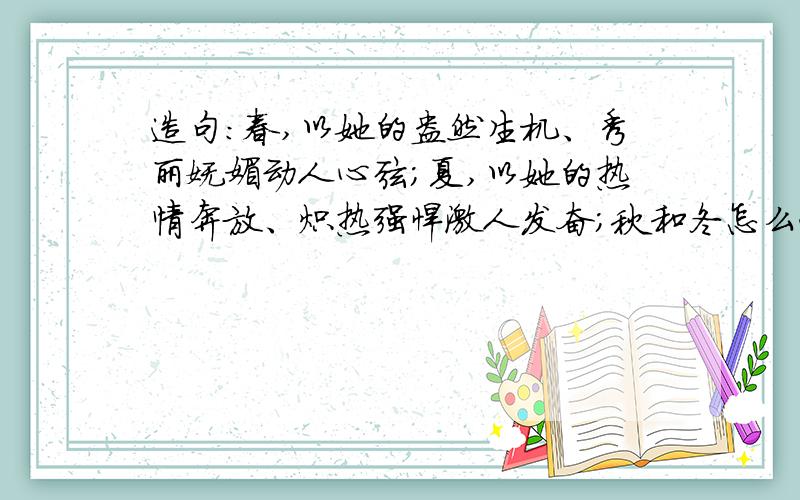 造句:春,以她的盎然生机、秀丽妩媚动人心弦；夏,以她的热情奔放、炽热强悍激人发奋；秋和冬怎么造