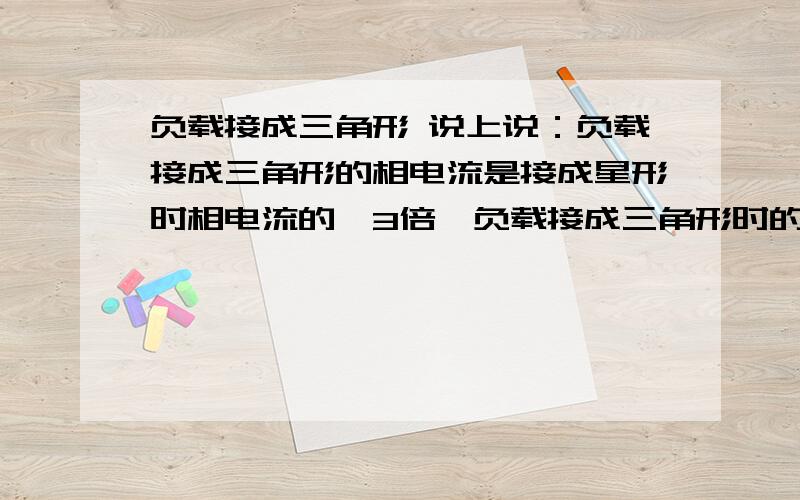 负载接成三角形 说上说：负载接成三角形的相电流是接成星形时相电流的√3倍,负载接成三角形时的线电流时接成星形时线电流的3倍.请问为什么另外,负载接成三角形或是星形的线电压是不