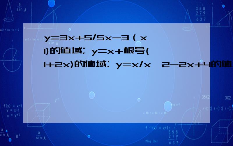 y=3x+5/5x-3（x>1)的值域; y=x+根号(1+2x)的值域; y=x/x^2-2x+4的值域;