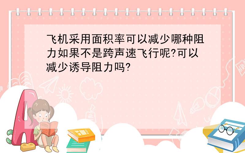 飞机采用面积率可以减少哪种阻力如果不是跨声速飞行呢?可以减少诱导阻力吗?