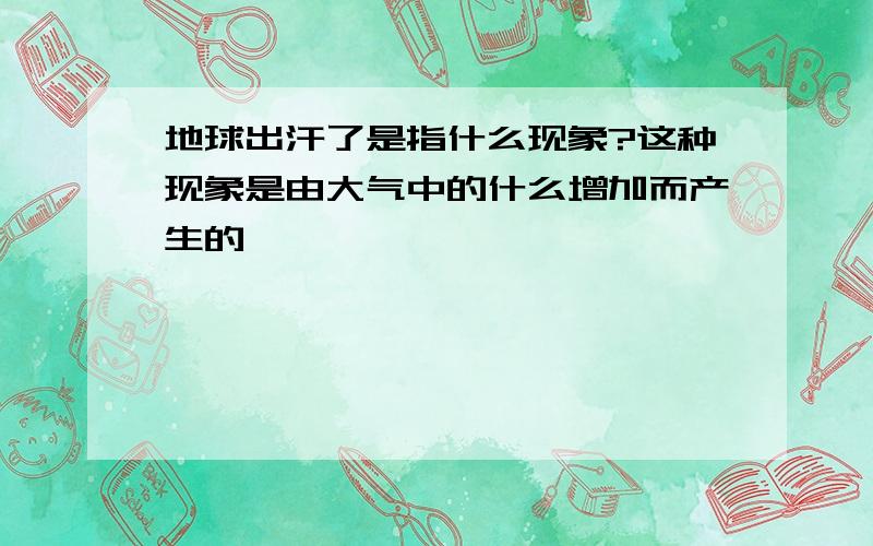 地球出汗了是指什么现象?这种现象是由大气中的什么增加而产生的