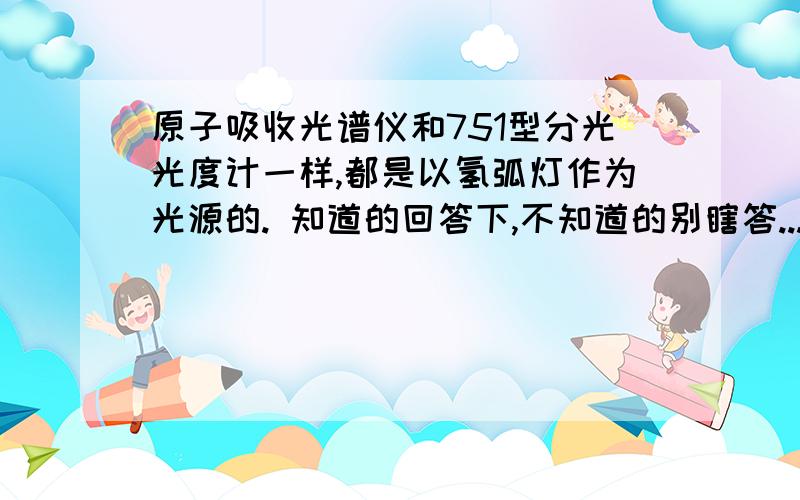 原子吸收光谱仪和751型分光光度计一样,都是以氢弧灯作为光源的. 知道的回答下,不知道的别瞎答...