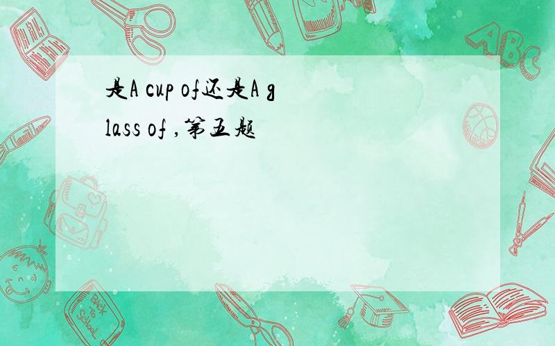 是A cup of还是A glass of ,第五题