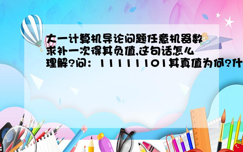 大一计算机导论问题任意机器数求补一次得其负值,这句话怎么理解?问：11111101其真值为何?什么叫真值?这个数不是表示-124吗.答案上求补得到其负值为3.说原数为-3.原数不应该是3或者-124吗?、