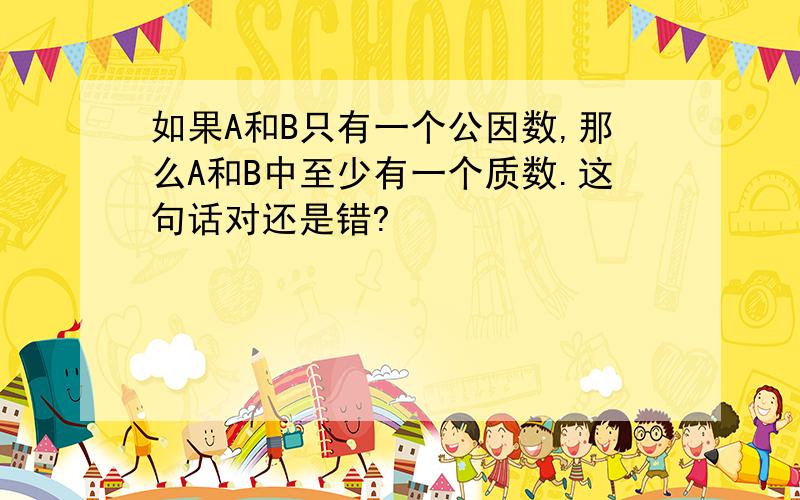 如果A和B只有一个公因数,那么A和B中至少有一个质数.这句话对还是错?