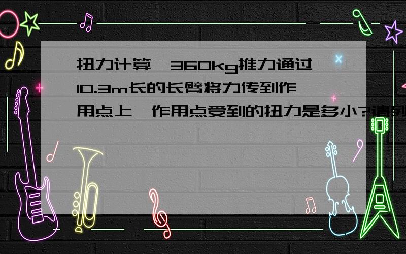 扭力计算,360kg推力通过10.3m长的长臂将力传到作用点上,作用点受到的扭力是多小?请列出公式计算.