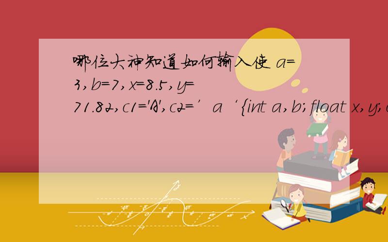 哪位大神知道如何输入使 a=3,b=7,x=8.5,y=71.82,c1='A',c2=’a‘{int a,b;float x,y;char c1,c2;scanf(