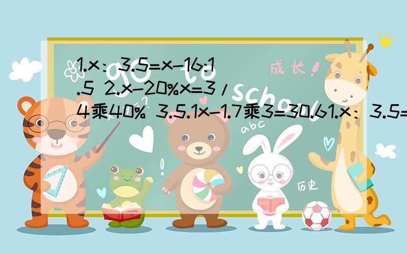 1.x：3.5=x-16:1.5 2.x-20%x=3/4乘40% 3.5.1x-1.7乘3=30.61.x：3.5=x-16:1.52.x-20%x=3/4乘40%3.5.1x-1.7乘3=30.6