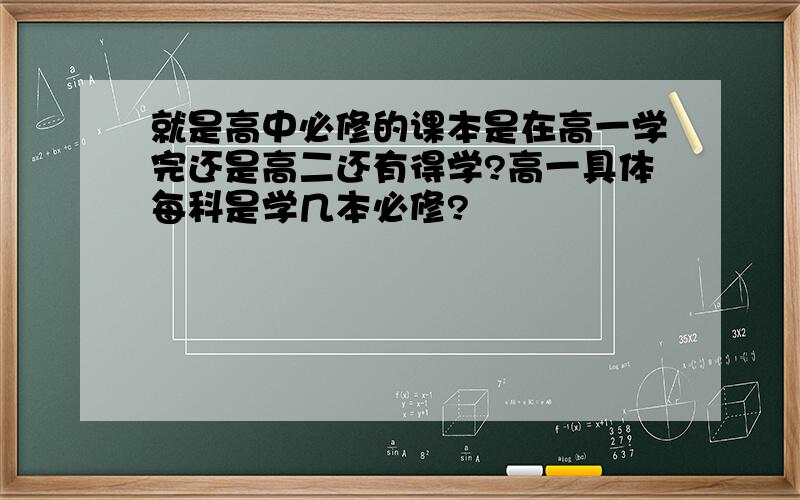 就是高中必修的课本是在高一学完还是高二还有得学?高一具体每科是学几本必修?